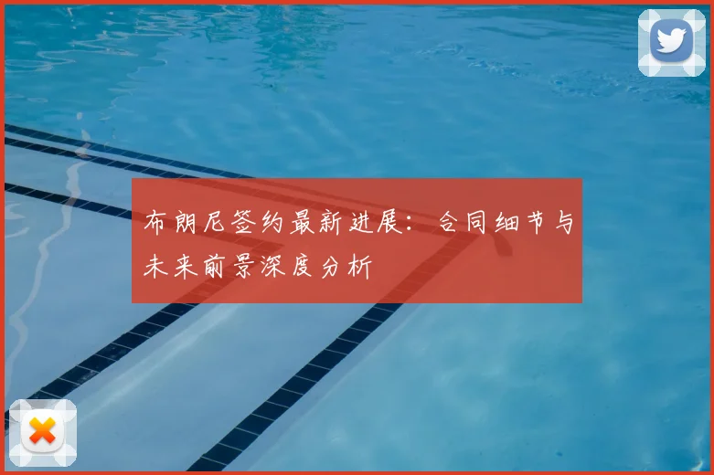 布朗尼签约最新进展：合同细节与未来前景深度分析