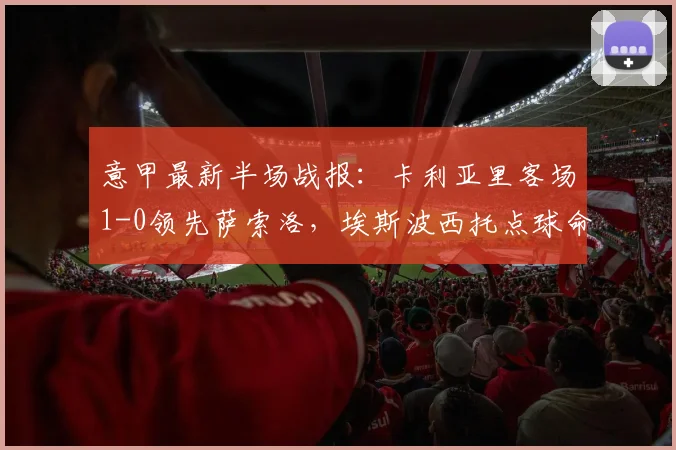 意甲最新半场战报：卡利亚里客场1-0领先萨索洛，埃斯波西托点球命中建功