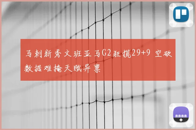 马刺新秀文班亚马G2狂揽29+9 空砍数据难掩天赋异禀