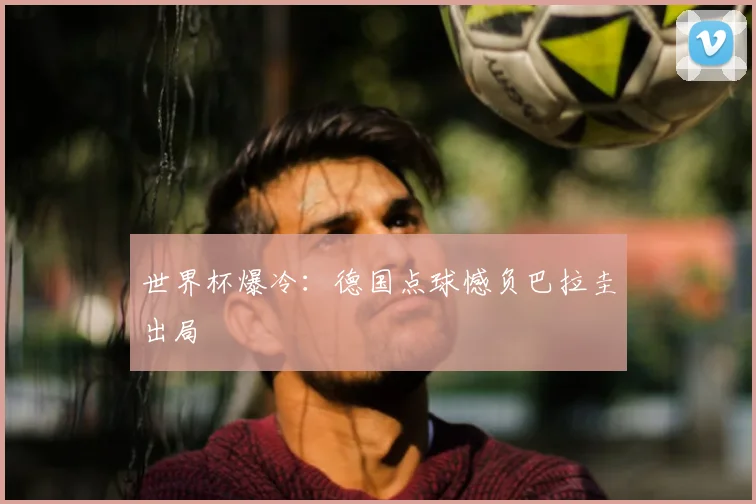 世界杯爆冷：德国点球憾负巴拉圭出局