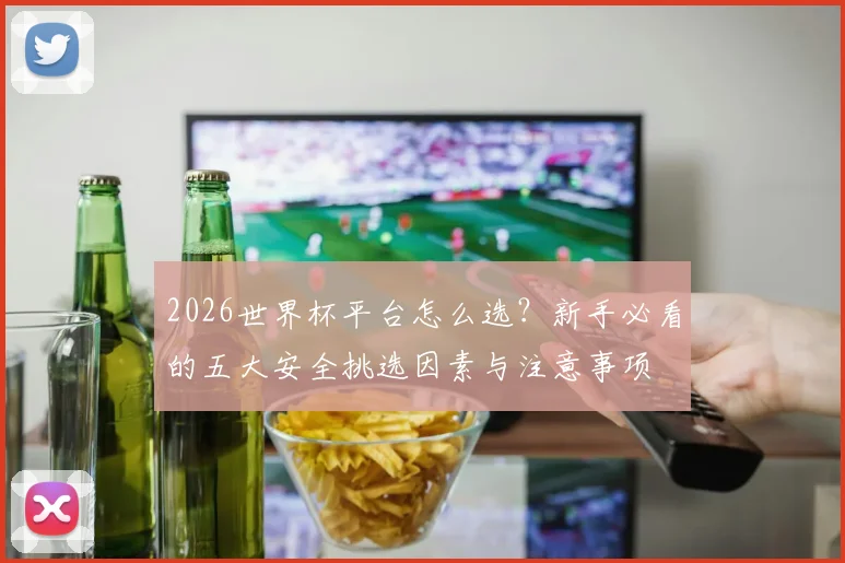 2026世界杯平台怎么选？新手必看的五大安全挑选因素与注意事项