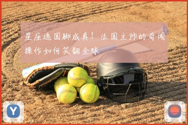 星座选国脚成真！法国主帅的奇闻操作如何笑翻全球