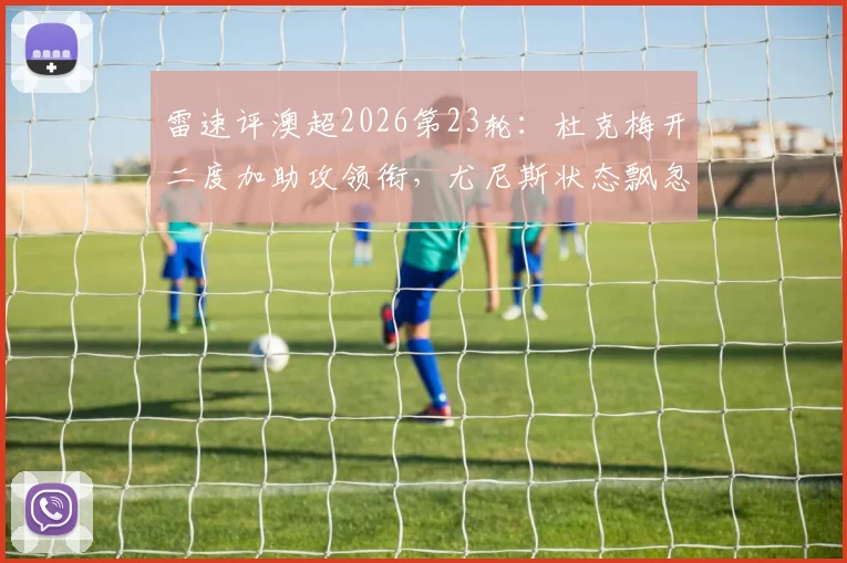 雷速评澳超2026第23轮：杜克梅开二度加助攻领衔，尤尼斯状态飘忽，最佳球员花落谁家？