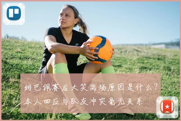 姆巴佩赛后大笑离场原因是什么？本人回应与队友冲突毫无关系