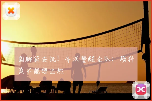 国脚获安抚！齐沃警醒全队：踢科莫不能想当然