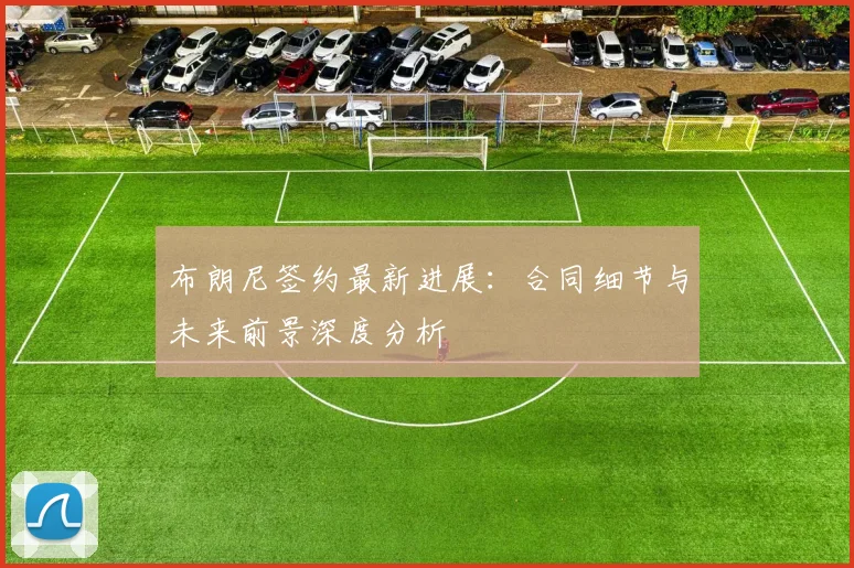 布朗尼签约最新进展：合同细节与未来前景深度分析