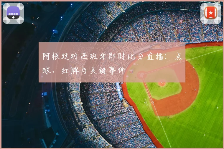 阿根廷对西班牙即时比分直播：点球、红牌与关键事件