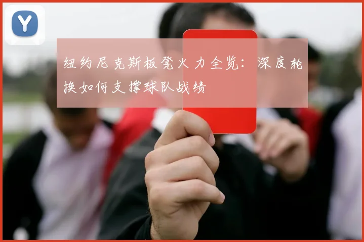 纽约尼克斯板凳火力全览：深度轮换如何支撑球队战绩