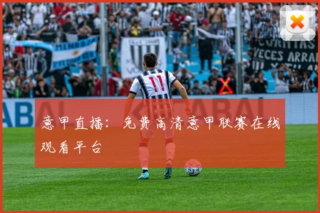 意甲直播：免费高清意甲联赛在线观看平台
