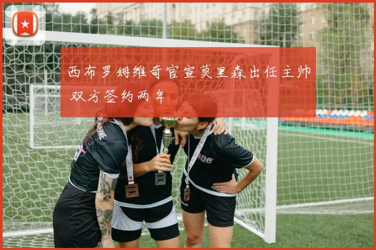 西布罗姆维奇官宣莫里森出任主帅 双方签约两年