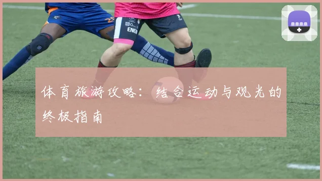 体育旅游攻略：结合运动与观光的终极指南