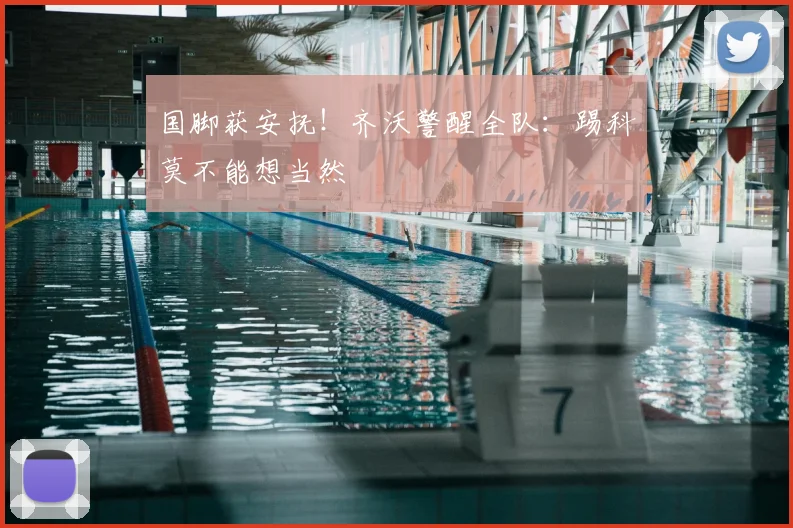国脚获安抚！齐沃警醒全队：踢科莫不能想当然