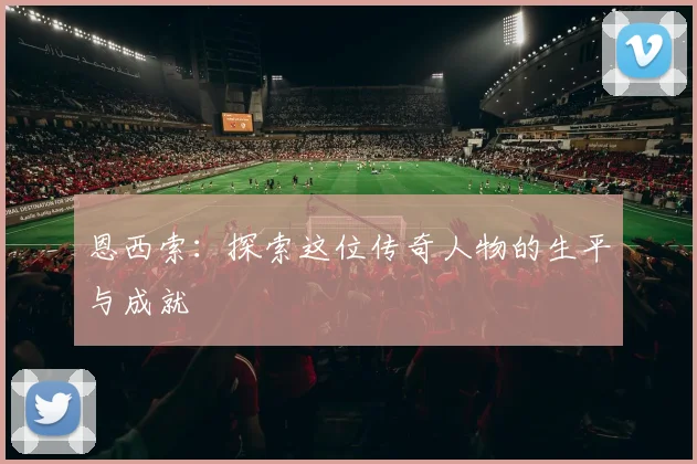 恩西索：探索这位传奇人物的生平与成就