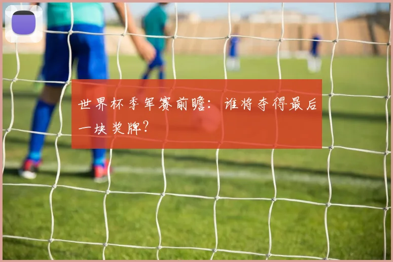 世界杯季军赛前瞻：谁将夺得最后一块奖牌？