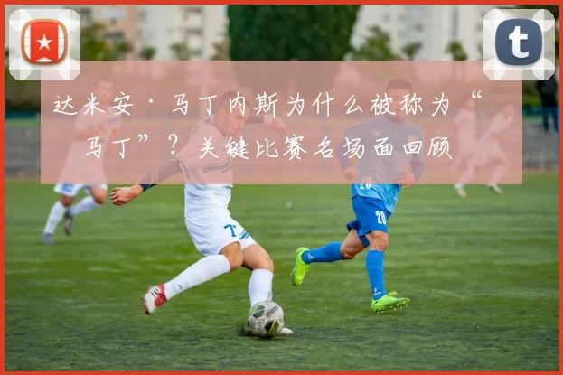 达米安·马丁内斯为什么被称为“圣马丁”？关键比赛名场面回顾
