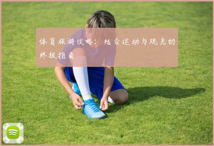 体育旅游攻略：结合运动与观光的终极指南