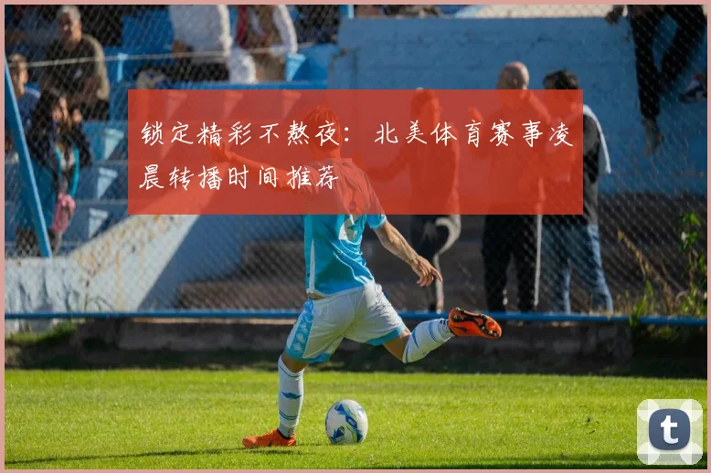 锁定精彩不熬夜：北美体育赛事凌晨转播时间推荐