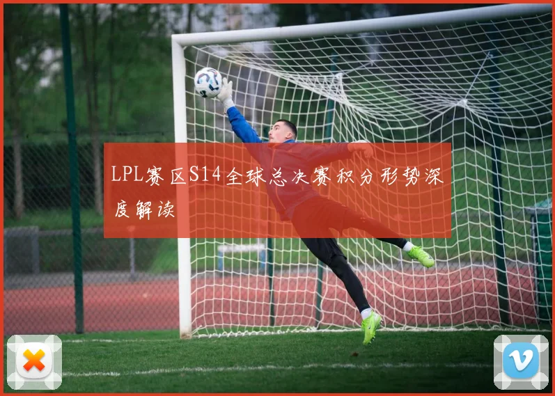 LPL赛区S14全球总决赛积分形势深度解读