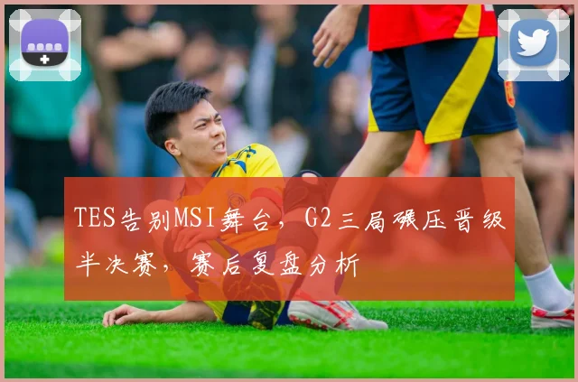 TES告别MSI舞台，G2三局碾压晋级半决赛，赛后复盘分析