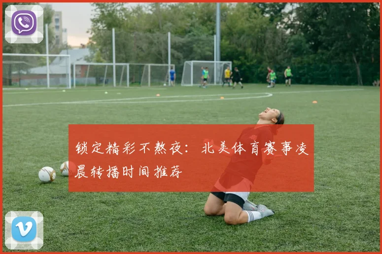 锁定精彩不熬夜:北美体育赛事凌晨转播时间推荐