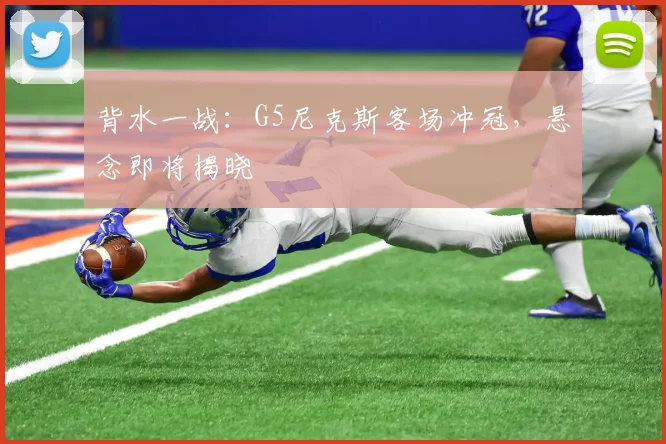 背水一战：G5尼克斯客场冲冠，悬念即将揭晓