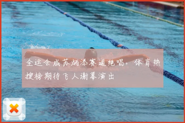全运会成苏炳添赛道绝唱，体育热搜榜期待飞人谢幕演出