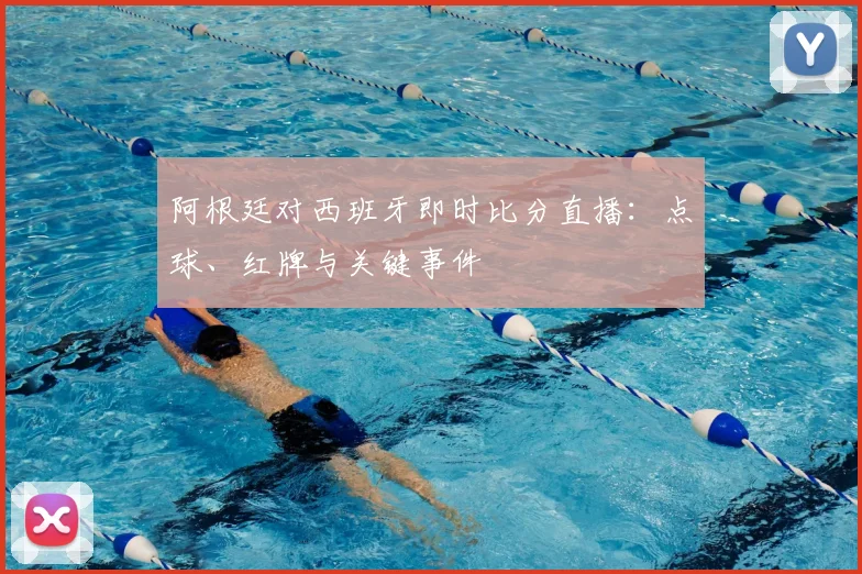 阿根廷对西班牙即时比分直播：点球、红牌与关键事件