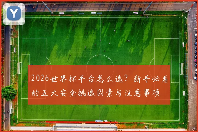 2026世界杯平台怎么选？新手必看的五大安全挑选因素与注意事项